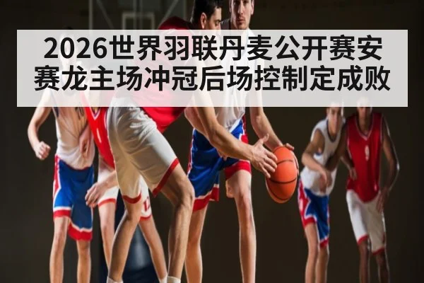 2026世界羽联丹麦公开赛安赛龙主场冲冠后场控制定成败（kayun）