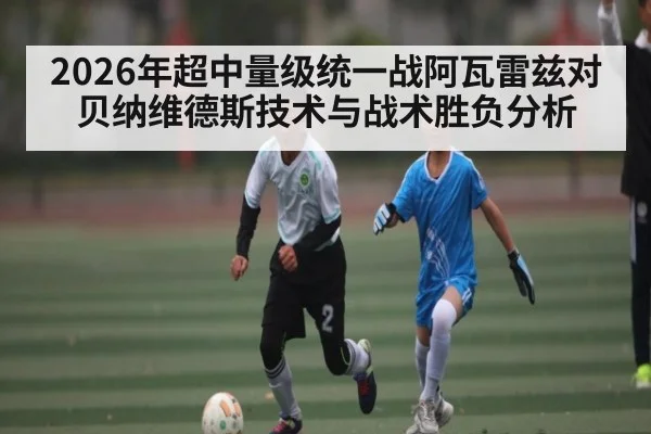 2026年超中量级统一战阿瓦雷兹对贝纳维德斯技术与战术胜负分析